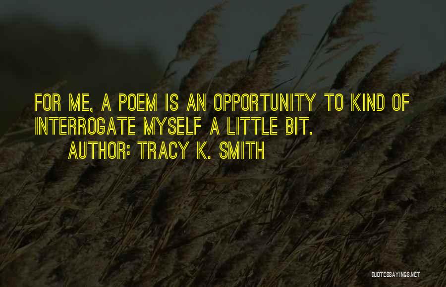 Tracy K. Smith Quotes: For Me, A Poem Is An Opportunity To Kind Of Interrogate Myself A Little Bit.