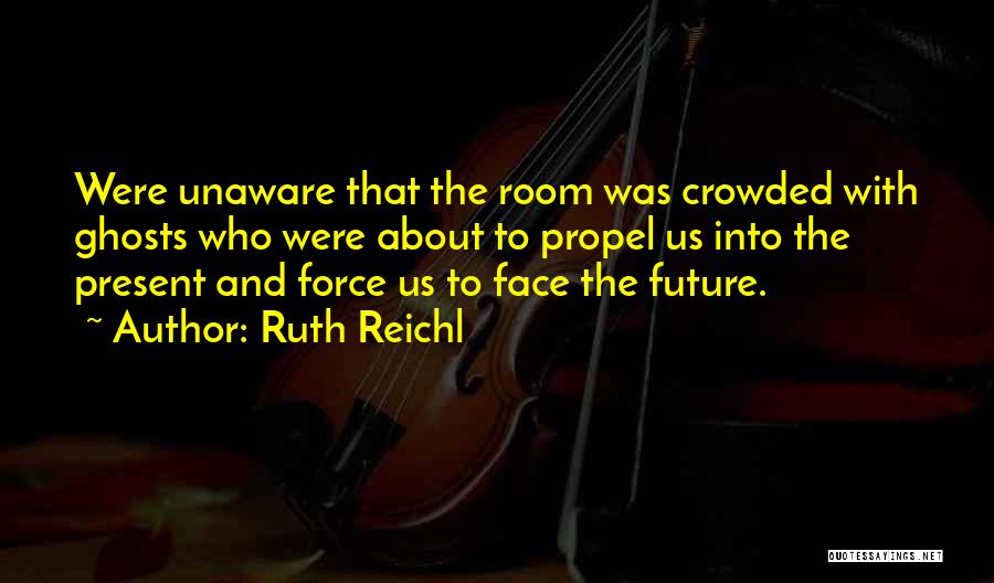 Ruth Reichl Quotes: Were Unaware That The Room Was Crowded With Ghosts Who Were About To Propel Us Into The Present And Force