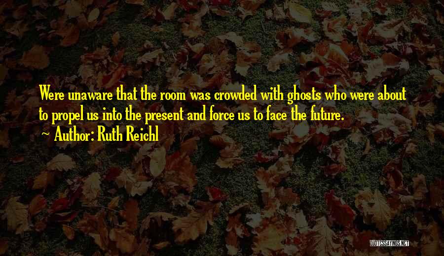 Ruth Reichl Quotes: Were Unaware That The Room Was Crowded With Ghosts Who Were About To Propel Us Into The Present And Force