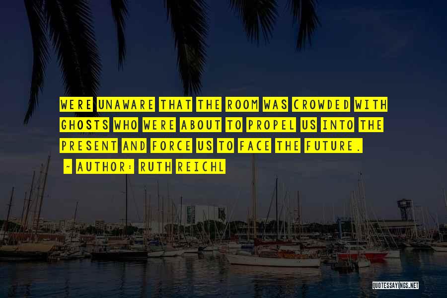 Ruth Reichl Quotes: Were Unaware That The Room Was Crowded With Ghosts Who Were About To Propel Us Into The Present And Force