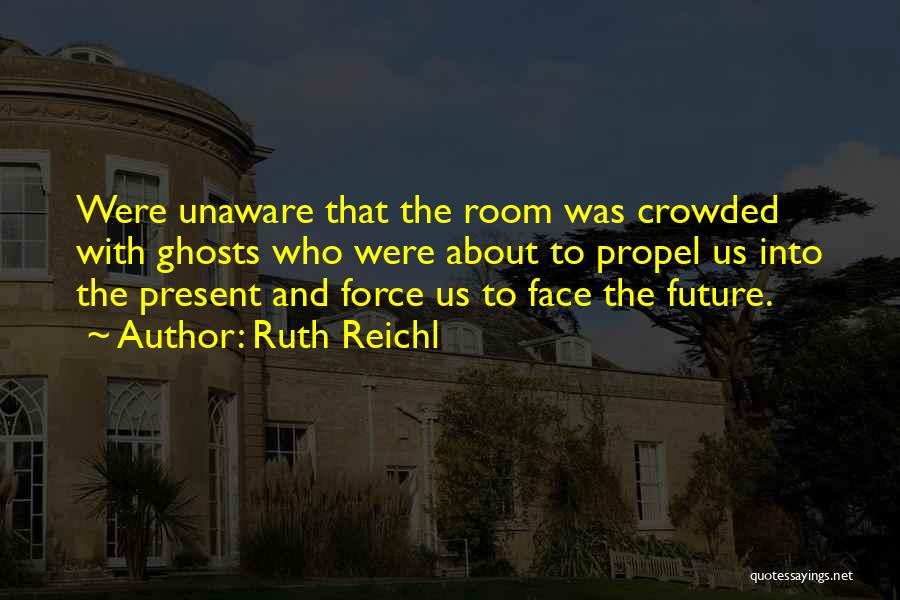 Ruth Reichl Quotes: Were Unaware That The Room Was Crowded With Ghosts Who Were About To Propel Us Into The Present And Force