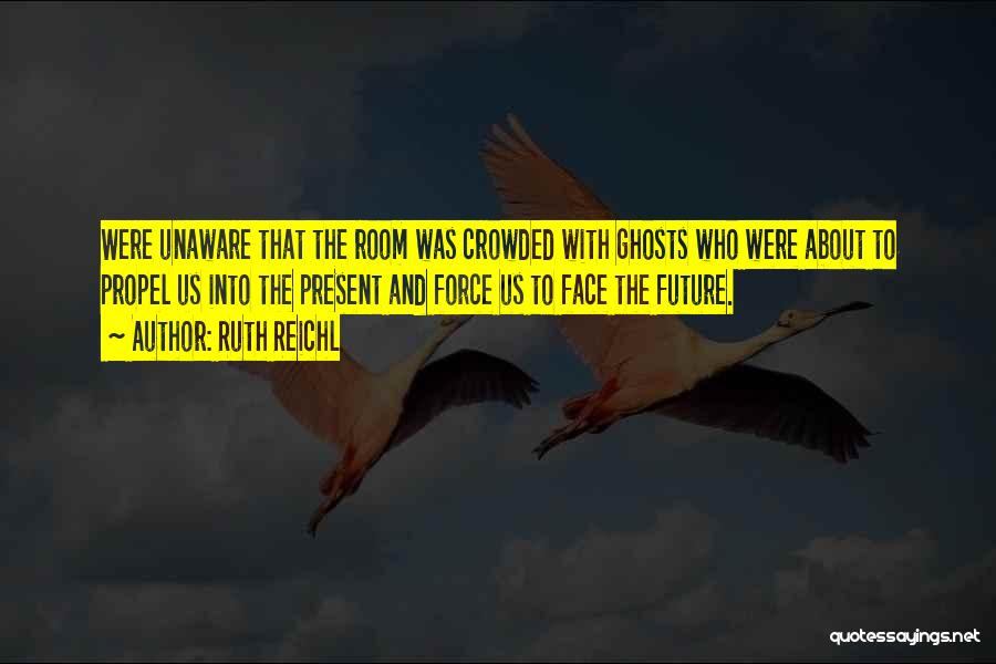 Ruth Reichl Quotes: Were Unaware That The Room Was Crowded With Ghosts Who Were About To Propel Us Into The Present And Force