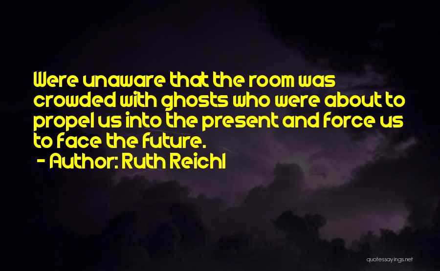 Ruth Reichl Quotes: Were Unaware That The Room Was Crowded With Ghosts Who Were About To Propel Us Into The Present And Force