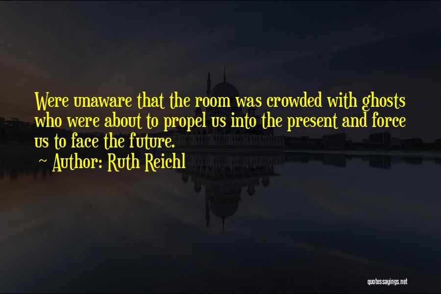 Ruth Reichl Quotes: Were Unaware That The Room Was Crowded With Ghosts Who Were About To Propel Us Into The Present And Force