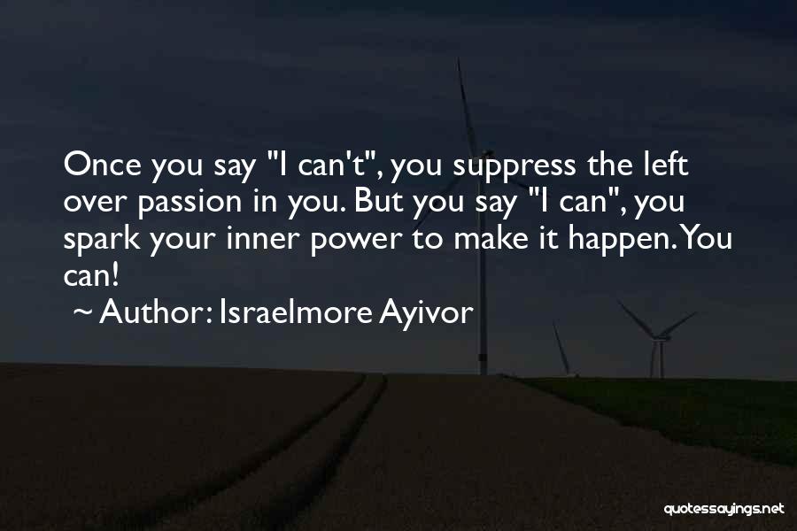 Israelmore Ayivor Quotes: Once You Say I Can't, You Suppress The Left Over Passion In You. But You Say I Can, You Spark