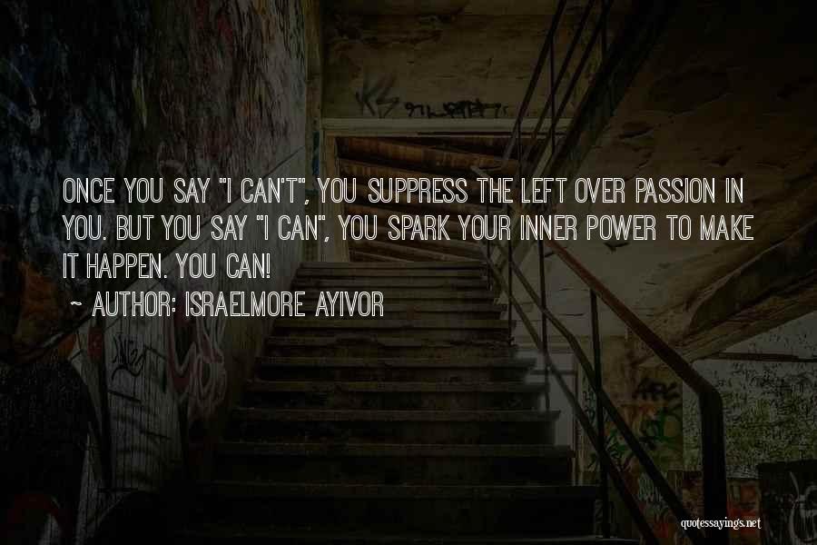 Israelmore Ayivor Quotes: Once You Say I Can't, You Suppress The Left Over Passion In You. But You Say I Can, You Spark