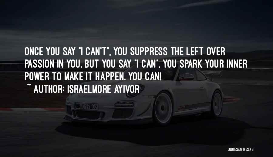 Israelmore Ayivor Quotes: Once You Say I Can't, You Suppress The Left Over Passion In You. But You Say I Can, You Spark