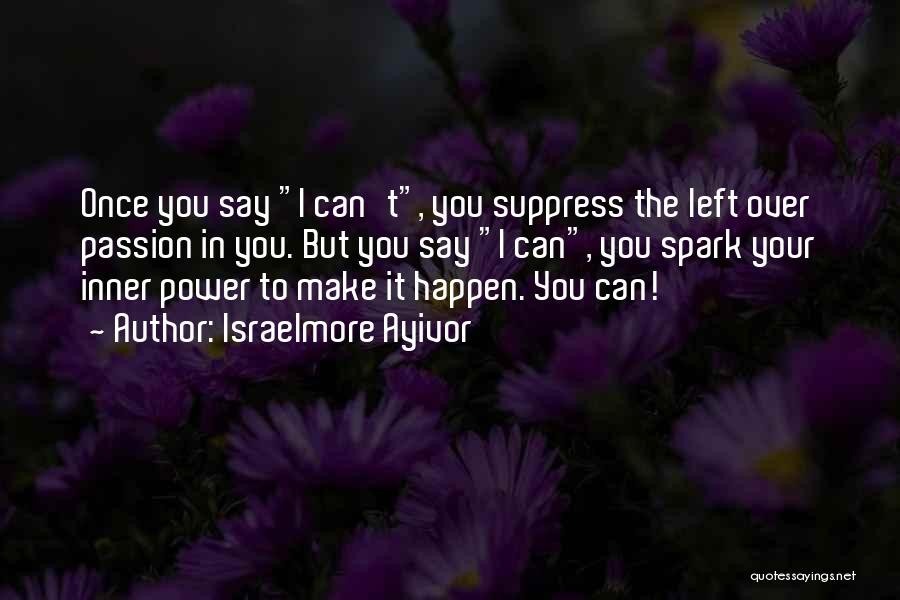 Israelmore Ayivor Quotes: Once You Say I Can't, You Suppress The Left Over Passion In You. But You Say I Can, You Spark