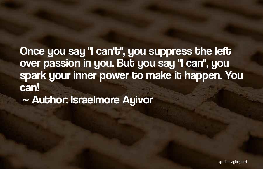 Israelmore Ayivor Quotes: Once You Say I Can't, You Suppress The Left Over Passion In You. But You Say I Can, You Spark