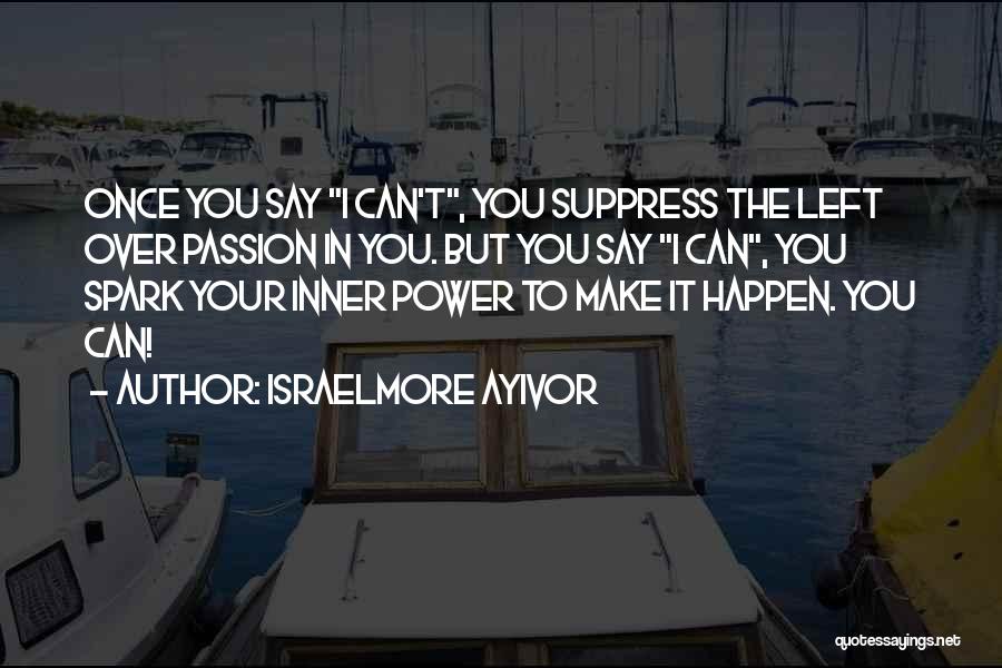 Israelmore Ayivor Quotes: Once You Say I Can't, You Suppress The Left Over Passion In You. But You Say I Can, You Spark