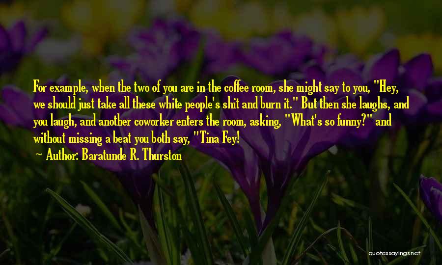 Baratunde R. Thurston Quotes: For Example, When The Two Of You Are In The Coffee Room, She Might Say To You, Hey, We Should