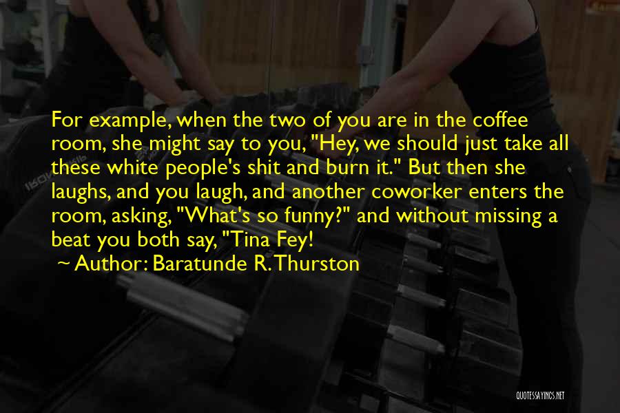 Baratunde R. Thurston Quotes: For Example, When The Two Of You Are In The Coffee Room, She Might Say To You, Hey, We Should