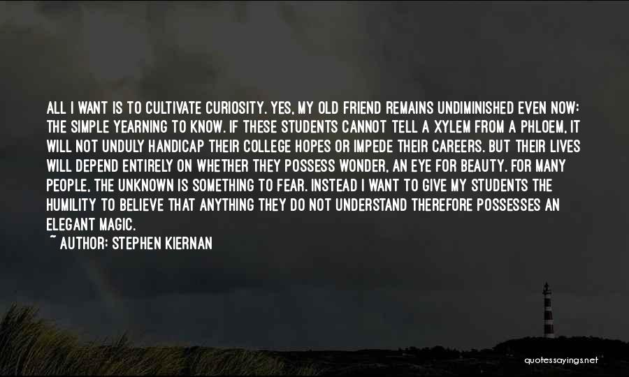 Stephen Kiernan Quotes: All I Want Is To Cultivate Curiosity. Yes, My Old Friend Remains Undiminished Even Now: The Simple Yearning To Know.