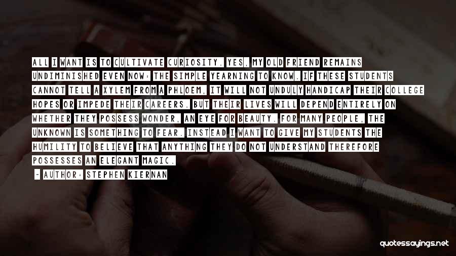 Stephen Kiernan Quotes: All I Want Is To Cultivate Curiosity. Yes, My Old Friend Remains Undiminished Even Now: The Simple Yearning To Know.