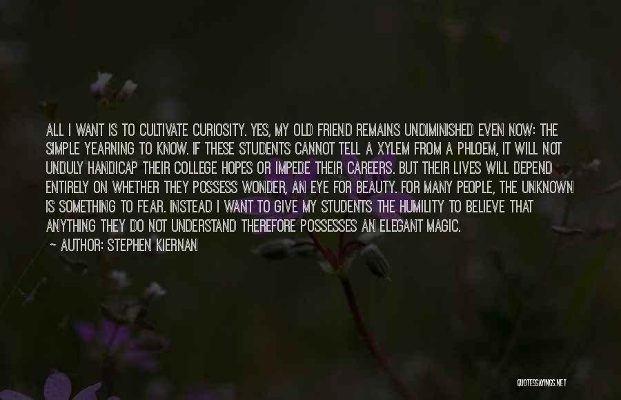 Stephen Kiernan Quotes: All I Want Is To Cultivate Curiosity. Yes, My Old Friend Remains Undiminished Even Now: The Simple Yearning To Know.