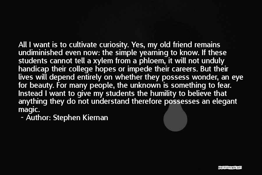 Stephen Kiernan Quotes: All I Want Is To Cultivate Curiosity. Yes, My Old Friend Remains Undiminished Even Now: The Simple Yearning To Know.