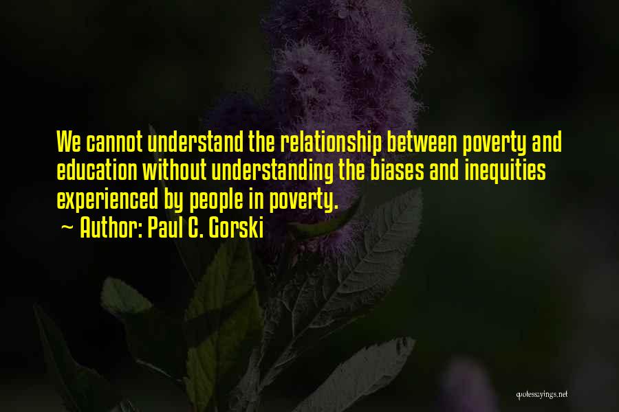 Paul C. Gorski Quotes: We Cannot Understand The Relationship Between Poverty And Education Without Understanding The Biases And Inequities Experienced By People In Poverty.