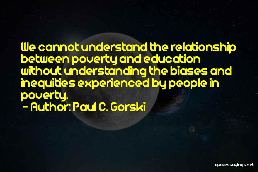 Paul C. Gorski Quotes: We Cannot Understand The Relationship Between Poverty And Education Without Understanding The Biases And Inequities Experienced By People In Poverty.