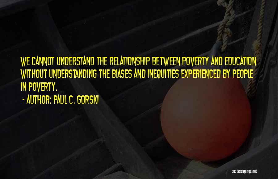 Paul C. Gorski Quotes: We Cannot Understand The Relationship Between Poverty And Education Without Understanding The Biases And Inequities Experienced By People In Poverty.