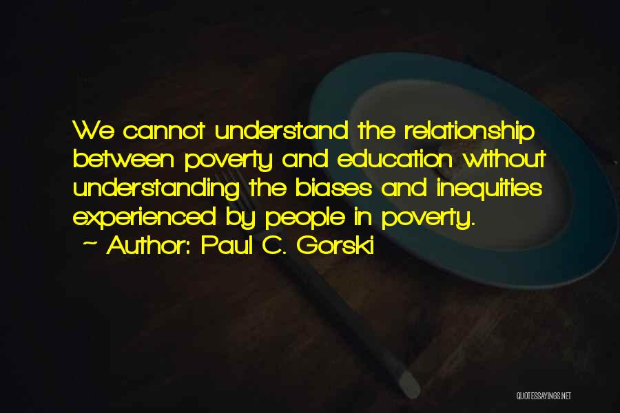 Paul C. Gorski Quotes: We Cannot Understand The Relationship Between Poverty And Education Without Understanding The Biases And Inequities Experienced By People In Poverty.