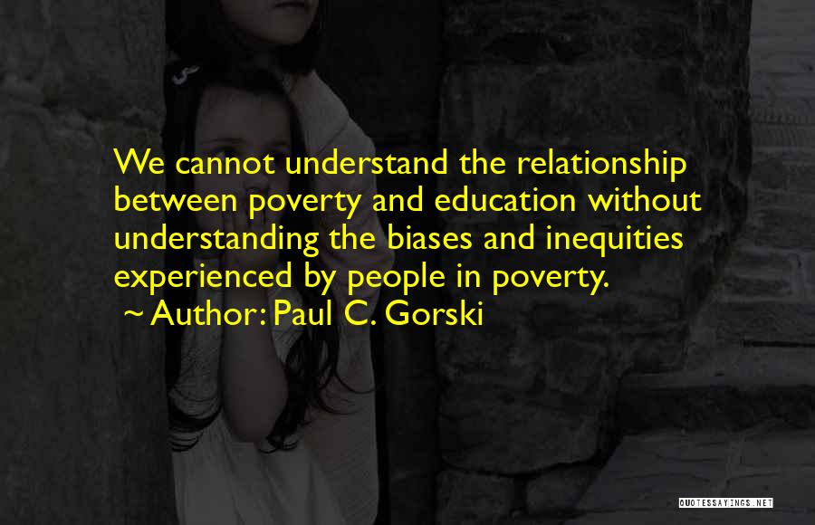 Paul C. Gorski Quotes: We Cannot Understand The Relationship Between Poverty And Education Without Understanding The Biases And Inequities Experienced By People In Poverty.