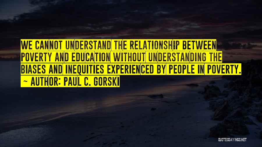 Paul C. Gorski Quotes: We Cannot Understand The Relationship Between Poverty And Education Without Understanding The Biases And Inequities Experienced By People In Poverty.