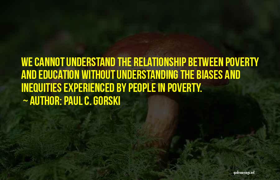 Paul C. Gorski Quotes: We Cannot Understand The Relationship Between Poverty And Education Without Understanding The Biases And Inequities Experienced By People In Poverty.