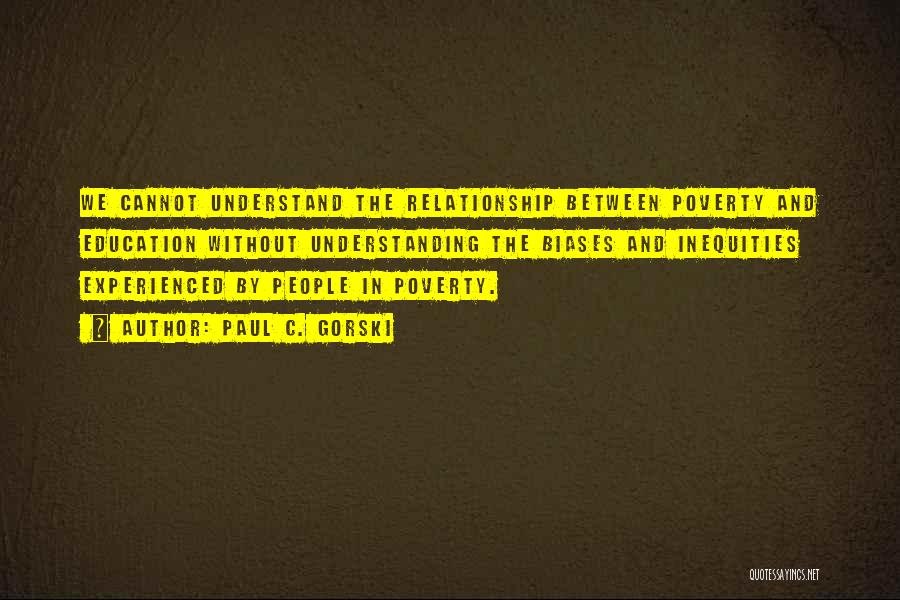 Paul C. Gorski Quotes: We Cannot Understand The Relationship Between Poverty And Education Without Understanding The Biases And Inequities Experienced By People In Poverty.