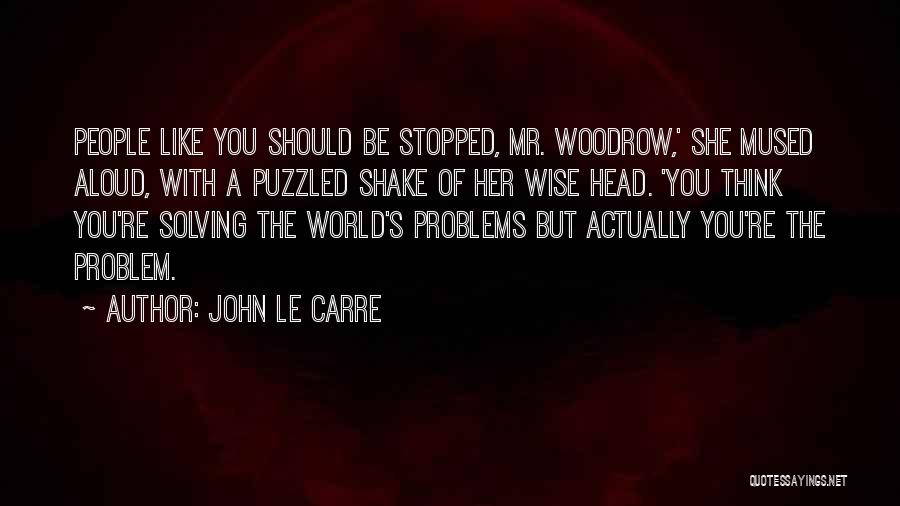 John Le Carre Quotes: People Like You Should Be Stopped, Mr. Woodrow,' She Mused Aloud, With A Puzzled Shake Of Her Wise Head. 'you