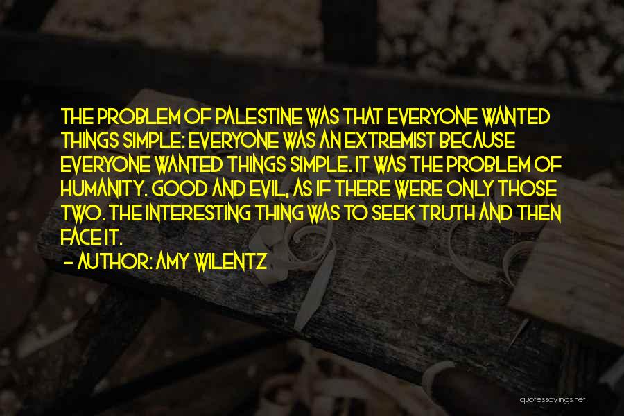 Amy Wilentz Quotes: The Problem Of Palestine Was That Everyone Wanted Things Simple: Everyone Was An Extremist Because Everyone Wanted Things Simple. It