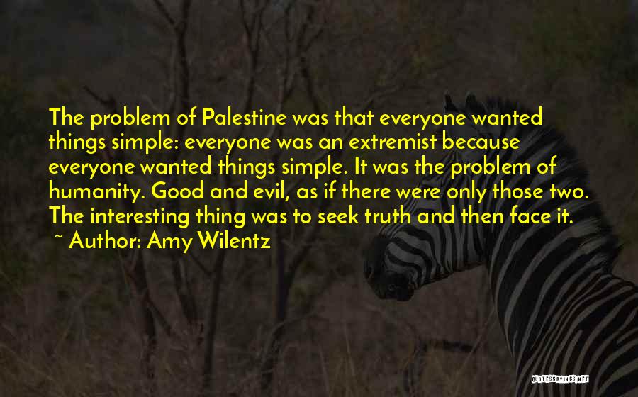 Amy Wilentz Quotes: The Problem Of Palestine Was That Everyone Wanted Things Simple: Everyone Was An Extremist Because Everyone Wanted Things Simple. It