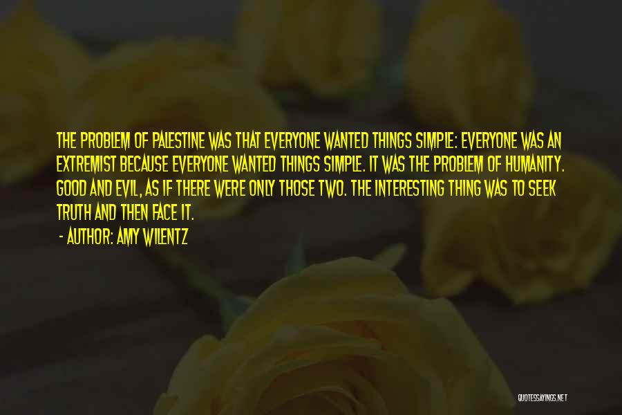 Amy Wilentz Quotes: The Problem Of Palestine Was That Everyone Wanted Things Simple: Everyone Was An Extremist Because Everyone Wanted Things Simple. It