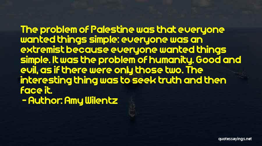 Amy Wilentz Quotes: The Problem Of Palestine Was That Everyone Wanted Things Simple: Everyone Was An Extremist Because Everyone Wanted Things Simple. It