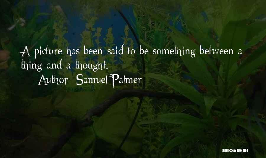 Samuel Palmer Quotes: A Picture Has Been Said To Be Something Between A Thing And A Thought.