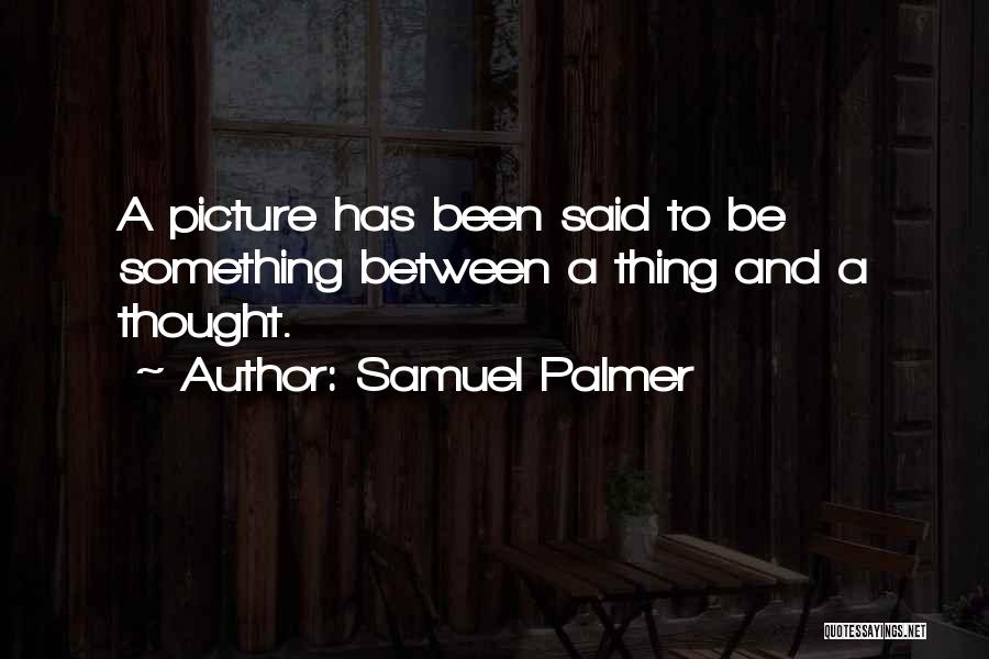 Samuel Palmer Quotes: A Picture Has Been Said To Be Something Between A Thing And A Thought.