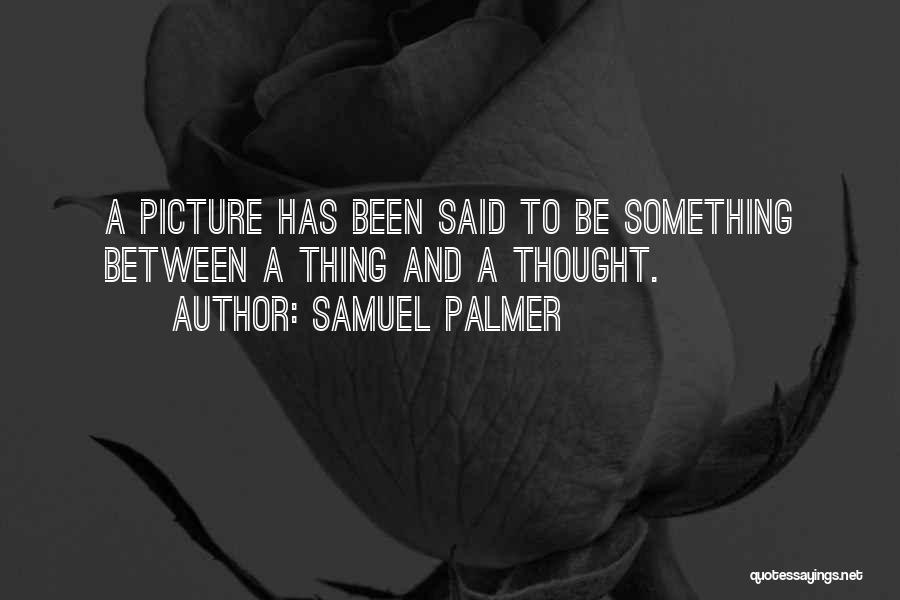 Samuel Palmer Quotes: A Picture Has Been Said To Be Something Between A Thing And A Thought.