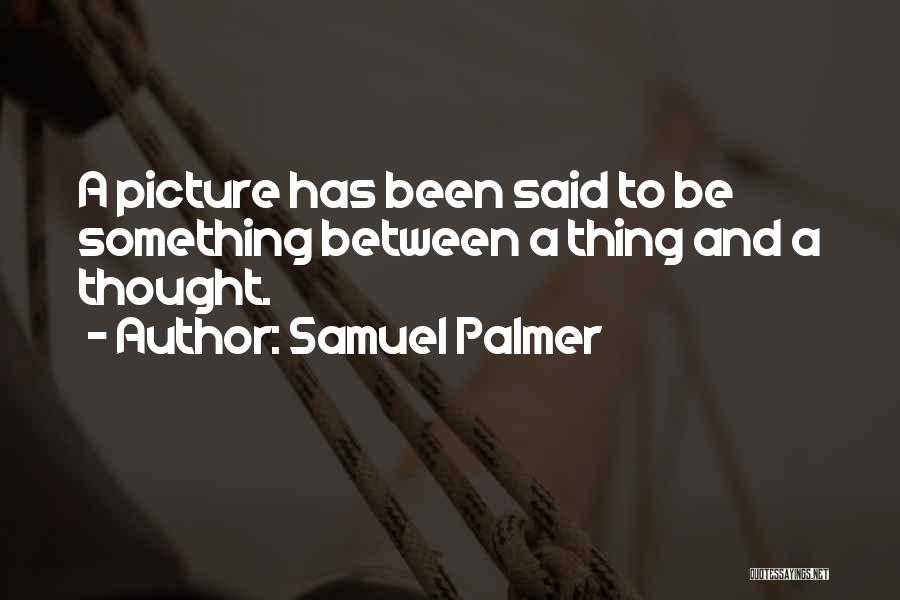 Samuel Palmer Quotes: A Picture Has Been Said To Be Something Between A Thing And A Thought.