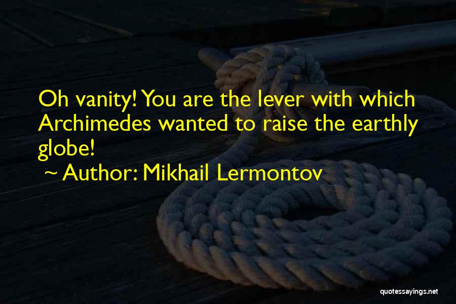 Mikhail Lermontov Quotes: Oh Vanity! You Are The Lever With Which Archimedes Wanted To Raise The Earthly Globe!