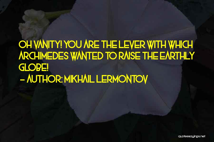 Mikhail Lermontov Quotes: Oh Vanity! You Are The Lever With Which Archimedes Wanted To Raise The Earthly Globe!