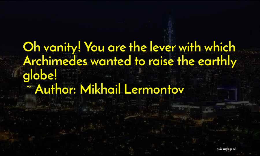 Mikhail Lermontov Quotes: Oh Vanity! You Are The Lever With Which Archimedes Wanted To Raise The Earthly Globe!