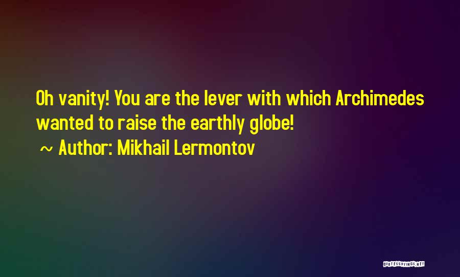 Mikhail Lermontov Quotes: Oh Vanity! You Are The Lever With Which Archimedes Wanted To Raise The Earthly Globe!