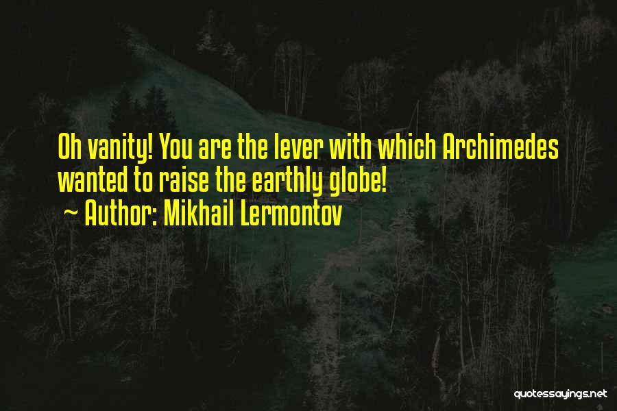 Mikhail Lermontov Quotes: Oh Vanity! You Are The Lever With Which Archimedes Wanted To Raise The Earthly Globe!