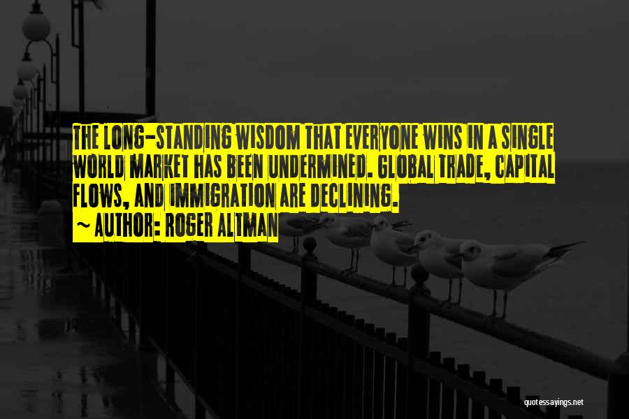 Roger Altman Quotes: The Long-standing Wisdom That Everyone Wins In A Single World Market Has Been Undermined. Global Trade, Capital Flows, And Immigration