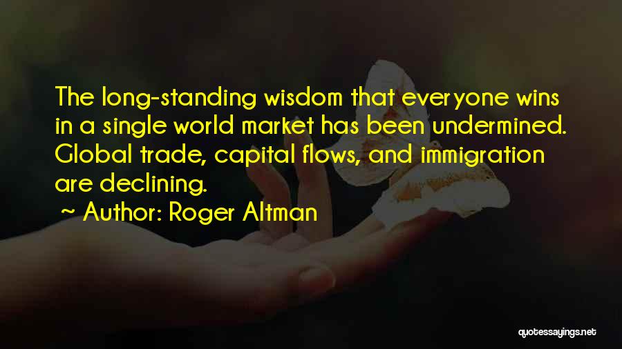 Roger Altman Quotes: The Long-standing Wisdom That Everyone Wins In A Single World Market Has Been Undermined. Global Trade, Capital Flows, And Immigration