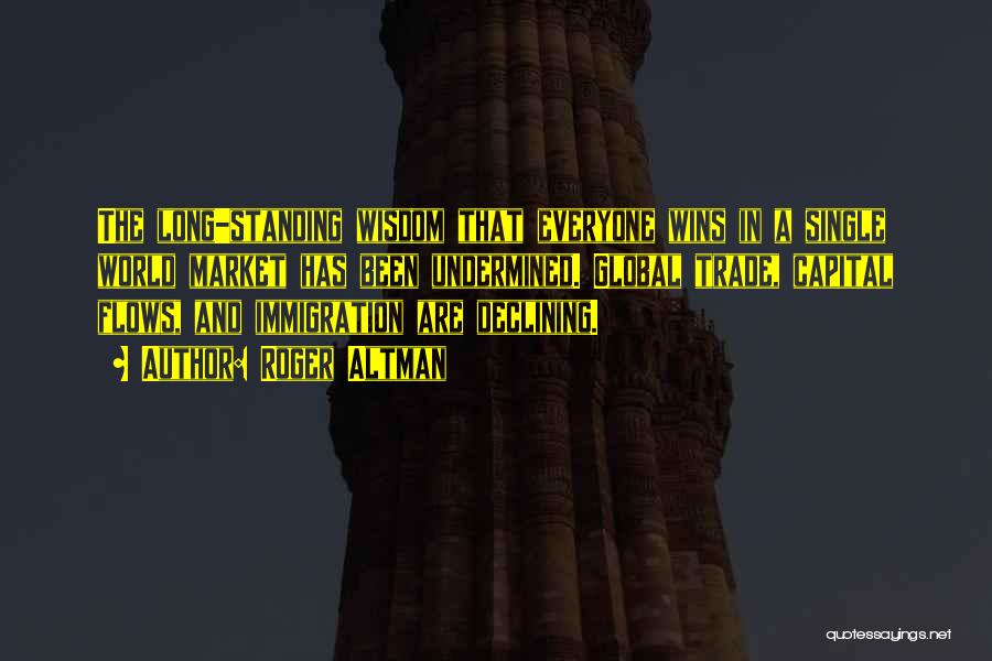 Roger Altman Quotes: The Long-standing Wisdom That Everyone Wins In A Single World Market Has Been Undermined. Global Trade, Capital Flows, And Immigration