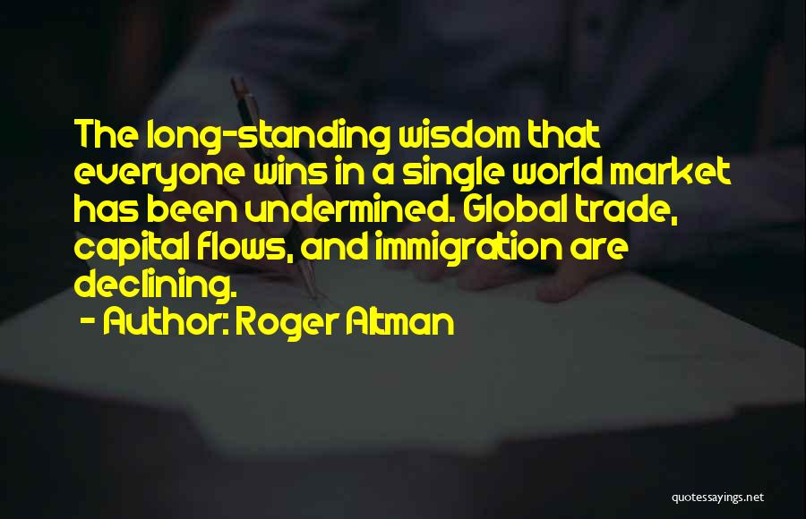 Roger Altman Quotes: The Long-standing Wisdom That Everyone Wins In A Single World Market Has Been Undermined. Global Trade, Capital Flows, And Immigration