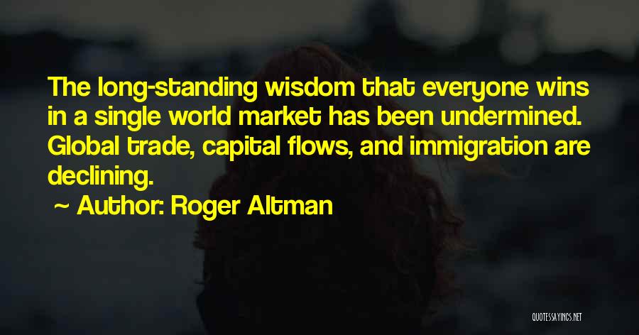 Roger Altman Quotes: The Long-standing Wisdom That Everyone Wins In A Single World Market Has Been Undermined. Global Trade, Capital Flows, And Immigration