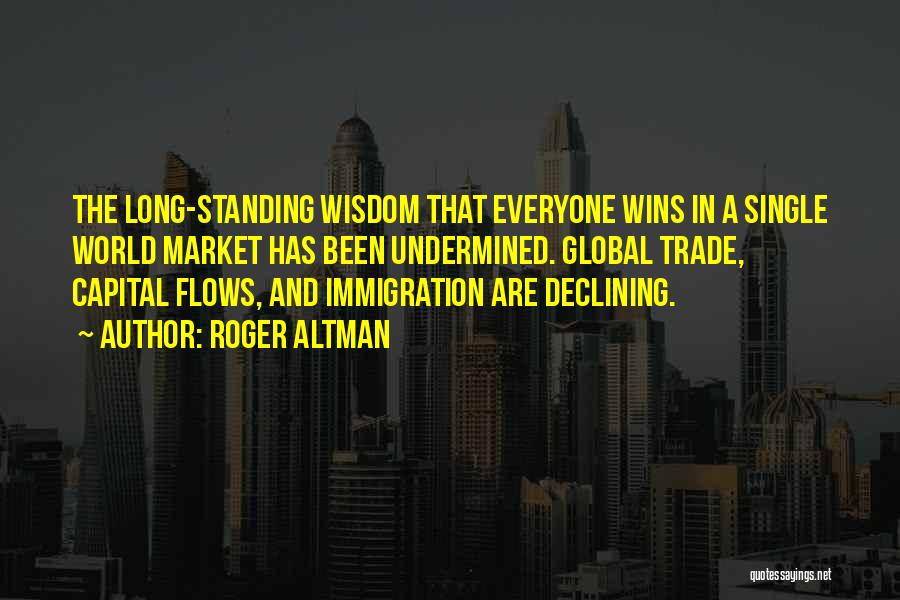 Roger Altman Quotes: The Long-standing Wisdom That Everyone Wins In A Single World Market Has Been Undermined. Global Trade, Capital Flows, And Immigration