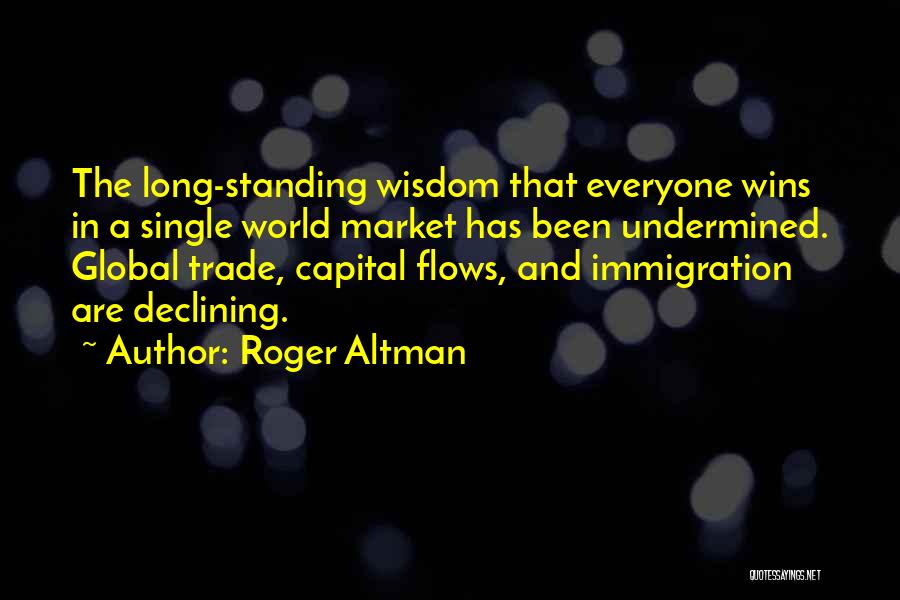 Roger Altman Quotes: The Long-standing Wisdom That Everyone Wins In A Single World Market Has Been Undermined. Global Trade, Capital Flows, And Immigration