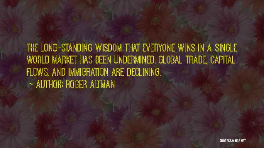 Roger Altman Quotes: The Long-standing Wisdom That Everyone Wins In A Single World Market Has Been Undermined. Global Trade, Capital Flows, And Immigration